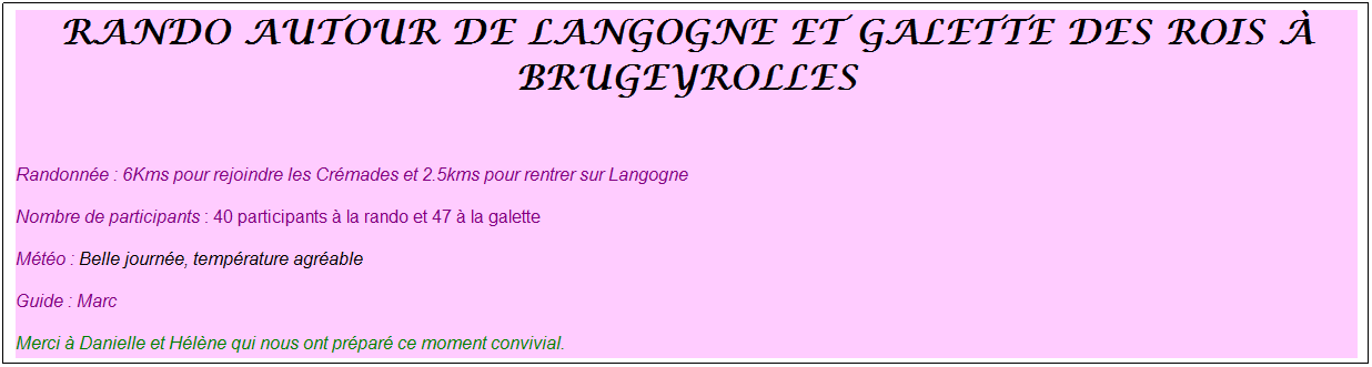 Zone de Texte: rando autour de langogne et galette des rois � brugeyrolles
&nbsp;
Randonn�e : 6Kms pour rejoindre les Cr�mades et 2.5kms pour rentrer sur Langogne 
Nombre de participants : 40 participants � la rando et 47 � la galette
M�t�o : Belle journ�e, temp�rature agr�able
Guide : Marc 
Merci � Danielle et H�l�ne qui nous ont pr�par� ce moment convivial.
&nbsp;
