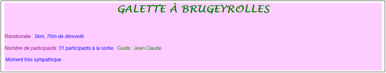Zone de Texte: galette � brugeyrolles
&nbsp;
Randonn�e : 5km, 70m de d�nivel�&nbsp;&nbsp;&nbsp;
Nombre de participants :31 participants � la sortie&nbsp;&nbsp; Guide : Jean Claude
&nbsp;Moment tr�s sympathique
&nbsp;
&nbsp;
