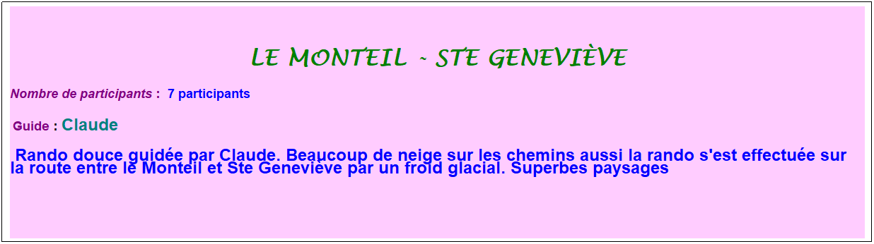 Zone de Texte: le monteil - ste genevi�ve
Nombre de participants :&nbsp; 7 participants
&nbsp;Guide : Claude
 Rando douce guid�e par Claude. Beaucoup de neige sur les chemins aussi la rando s'est effectu�e sur la route entre le Monteil et Ste Genevi�ve par un froid glacial. Superbes paysages&nbsp;
&nbsp;

