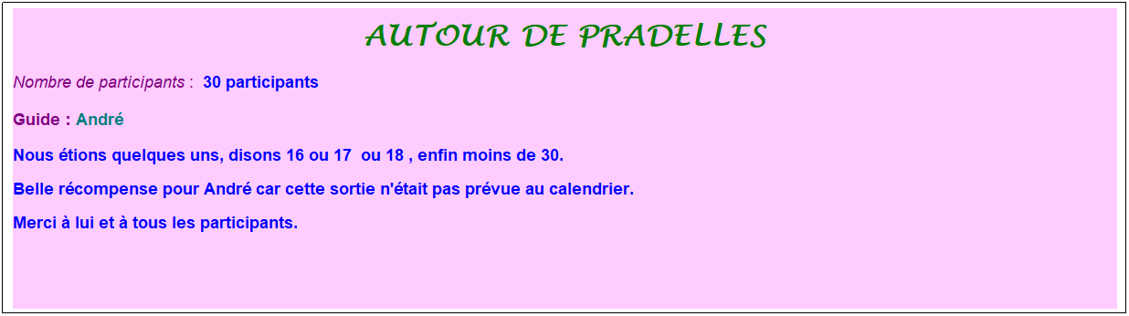 Zone de Texte: autour de pradelles
Nombre de participants :&nbsp; 30 participants
Guide : Andr�
Nous �tions quelques uns, disons 16 ou 17&nbsp; ou 18 , enfin moins de 30.
Belle r�compense pour Andr� car cette sortie n'�tait pas pr�vue au calendrier. 
Merci � lui et � tous les participants.
&nbsp;
&nbsp;
