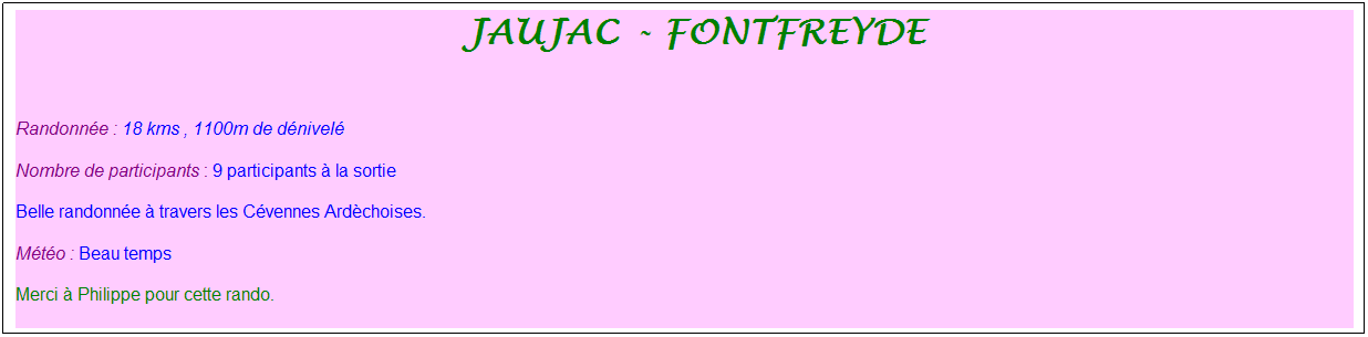 Zone de Texte: &nbsp;jaujac - fontfreyde
&nbsp;
Randonn�e : 18 kms , 1100m de d�nivel�
Nombre de participants : 9 participants � la sortie
Belle randonn�e � travers les C�vennes Ard�choises.
M�t�o : Beau temps
Merci � Philippe pour cette rando.
&nbsp;
