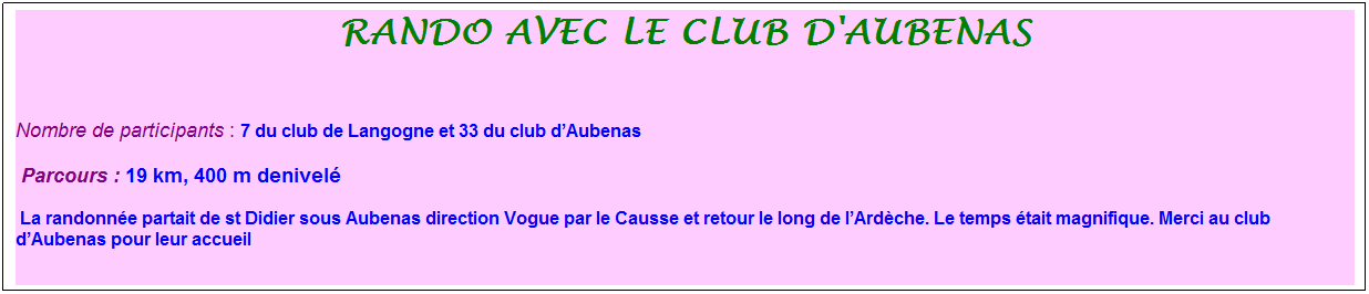Zone de Texte: rando avec le club d'aubenas
&nbsp;
Nombre de participants : 7 du club de Langogne et 33 du club d�Aubenas&nbsp; 
&nbsp;Parcours : 19 km, 400 m denivel�
 La randonn�e partait de st Didier sous Aubenas direction Vogue par le Causse et retour le long de l�Ard�che. Le temps �tait magnifique. Merci au club d�Aubenas pour leur accueil
&nbsp;
&nbsp;
