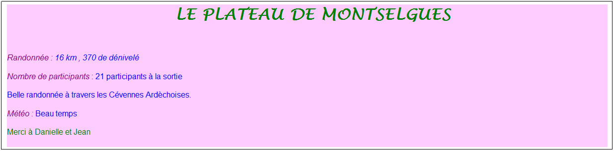 Zone de Texte: &nbsp;le plateau de montselgues
&nbsp;
Randonn�e : 16 km , 370 de d�nivel�
Nombre de participants : 21 participants � la sortie
Belle randonn�e � travers les C�vennes Ard�choises.
M�t�o : Beau temps
Merci � Danielle et Jean
&nbsp;
