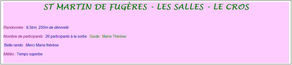 Zone de Texte: st martin de fug�res - les salles - le cros
&nbsp;
Randonn�e : 9,5km, 250m de d�nivel�&nbsp;&nbsp;&nbsp;
Nombre de participants : 26 participants � la sortie&nbsp;&nbsp; Guide : Marie Th�r�se
&nbsp;Belle rando . Merci Marie th�r�se
M�t�o : Temps superbe 
&nbsp;
