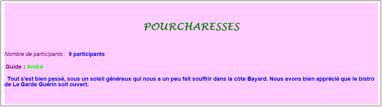 Zone de Texte: pourcharesses
&nbsp;
Nombre de participants :&nbsp; 9 participants
&nbsp;Guide : Andr�
&nbsp; Tout s'est bien pass�, sous un soleil g�n�reux qui nous a un peu fait souffrir dans la c�te Bayard. Nous avons bien appr�ci� que le bistro de La Garde Gu�rin soit ouvert.&nbsp;
