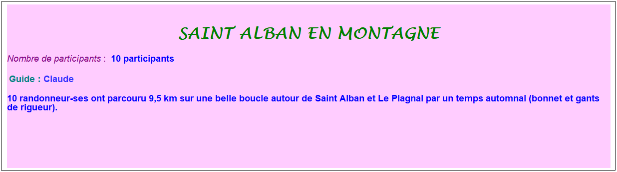 Zone de Texte: Saint alban en montagne
Nombre de participants :&nbsp; 10 participants
&nbsp;Guide : Claude
10 randonneur-ses ont parcouru 9,5 km sur une belle boucle autour de Saint Alban et Le Plagnal par un temps automnal (bonnet et gants de rigueur).
&nbsp;
&nbsp;
