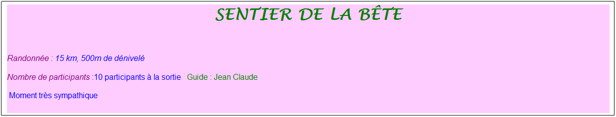 Zone de Texte: Sentier de la b�te
&nbsp;
Randonn�e : 15 km, 500m de d�nivel�&nbsp;&nbsp;&nbsp;
Nombre de participants :10 participants � la sortie&nbsp;&nbsp; Guide : Jean Claude
&nbsp;Moment tr�s sympathique
&nbsp;
&nbsp;

