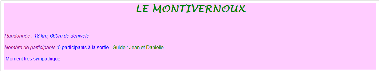 Zone de Texte: Le montivernoux
&nbsp;
Randonn�e : 18 km, 660m de d�nivel�&nbsp;&nbsp;&nbsp;
Nombre de participants :6 participants � la sortie&nbsp;&nbsp; Guide : Jean et Danielle
&nbsp;Moment tr�s sympathique
&nbsp;
&nbsp;
