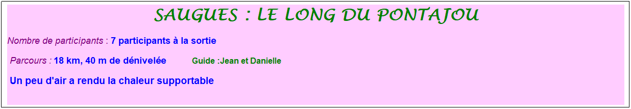 Zone de Texte: saugues : le long du pontajou
Nombre de participants : 7 participants � la sortie&nbsp;&nbsp; 
&nbsp;Parcours : 18 km, 40 m de d�nivel�e&nbsp;&nbsp;&nbsp;&nbsp;&nbsp;&nbsp;&nbsp;&nbsp;&nbsp;&nbsp; &nbsp;Guide :Jean et Danielle
&nbsp;Un peu d'air a rendu la chaleur supportable
&nbsp;
&nbsp;
&nbsp;
