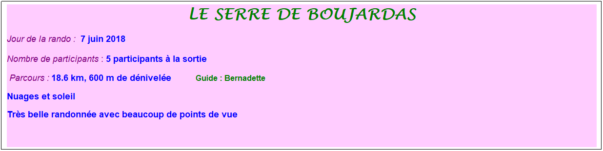Zone de Texte: Le serre de boujardas
Jour de la rando : &nbsp;7 juin 2018
Nombre de participants : 5 participants � la sortie&nbsp;&nbsp; 
&nbsp;Parcours : 18.6 km, 600 m de d�nivel�e&nbsp;&nbsp;&nbsp;&nbsp;&nbsp;&nbsp;&nbsp;&nbsp;&nbsp;&nbsp; &nbsp;Guide : Bernadette
Nuages et soleil
Tr�s belle randonn�e avec beaucoup de points de vue
&nbsp;
&nbsp;
