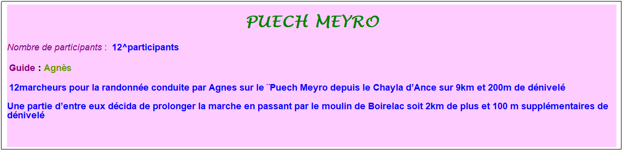 Zone de Texte: puech meyro
Nombre de participants :&nbsp; 12^participants
&nbsp;Guide : Agn�s
&nbsp;12marcheurs pour la randonn�e conduite par Agnes sur le �Puech Meyro depuis le Chayla d�Ance sur 9km et 200m de d�nivel�
Une partie d�entre eux d�cida de prolonger la marche en passant par le moulin de Boirelac soit 2km de plus et 100 m suppl�mentaires de d�nivel�
&nbsp;
