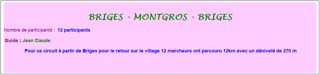 Zone de Texte: briges - montgros - briges
Nombre de participants :&nbsp; 12 participants
&nbsp;Guide : Jean Claude
&nbsp;Pour ce circuit � partir de Briges pour le retour sur le village 12 marcheurs ont parcouru 12km avec un d�nivel� de 270 m
&nbsp;
