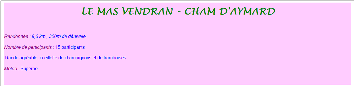 Zone de Texte: Le mas vendran - cham d'aymard
&nbsp;
Randonn�e : 9,6 km&nbsp;, 300m de d�nivel�
Nombre de participants : 15 participants
&nbsp;Rando agr�able, cueillette de champignons et de framboises
M�t�o : Superbe
&nbsp;
