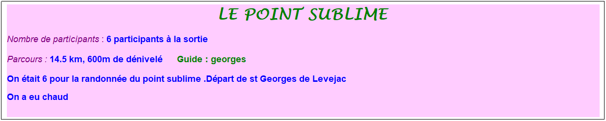 Zone de Texte: le point sublime&nbsp;
Nombre de participants : 6 participants � la sortie&nbsp;&nbsp; 
Parcours : 14.5 km, 600m de d�nivel�&nbsp;&nbsp;&nbsp;&nbsp;&nbsp; Guide : georges
On �tait 6 pour la randonn�e du point sublime .D�part de st Georges de Levejac
On a eu chaud
&nbsp;
&nbsp;

