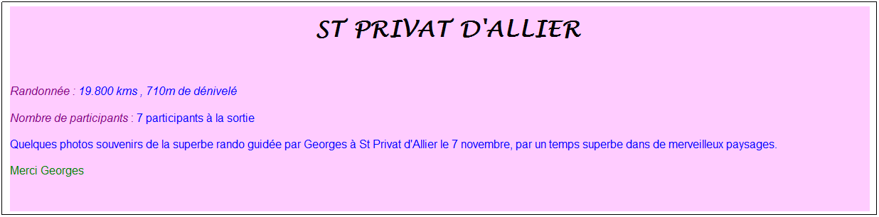 Zone de Texte: &nbsp;St privat d'allier
&nbsp;
Randonn�e : 19.800 kms , 710m de d�nivel�
Nombre de participants : 7 participants � la sortie
Quelques photos souvenirs de la superbe rando guid�e par Georges � St Privat d'Allier le 7 novembre, par un temps superbe dans de merveilleux paysages.
Merci Georges
&nbsp;
