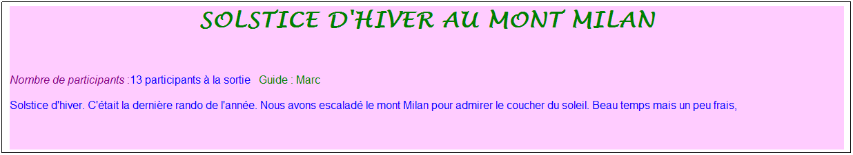 Zone de Texte: Solstice d'hiver au mont milan
&nbsp;
Nombre de participants :13 participants � la sortie&nbsp;&nbsp; Guide : Marc
Solstice d'hiver. C'�tait la derni�re rando de l'ann�e. Nous avons escalad� le mont Milan pour admirer le coucher du soleil. Beau temps mais un peu frais,
&nbsp;
&nbsp;
&nbsp;

