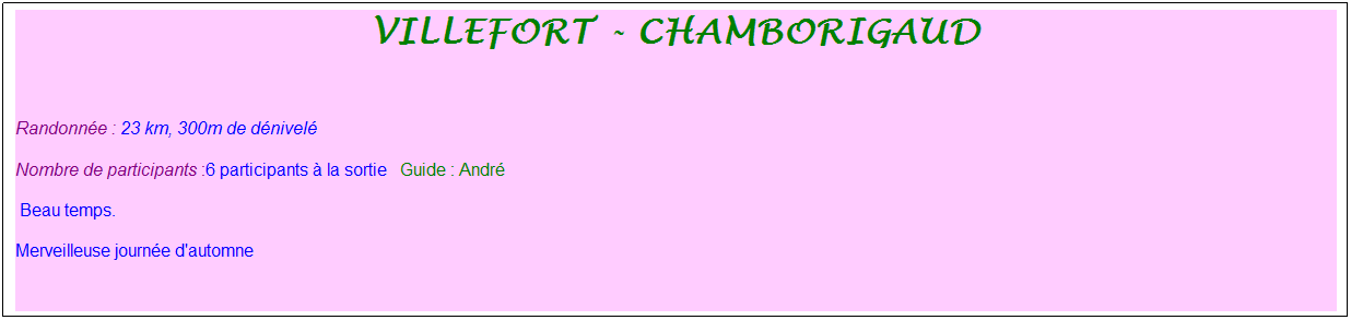 Zone de Texte: villefort - chamborigaud
&nbsp;
Randonn�e : 23 km, 300m de d�nivel�&nbsp;&nbsp;&nbsp;
Nombre de participants :6 participants � la sortie&nbsp;&nbsp; Guide : Andr�
&nbsp;Beau temps.
Merveilleuse journ�e d'automne
&nbsp;
&nbsp;
