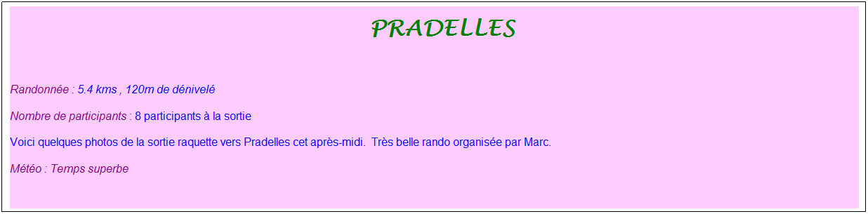 Zone de Texte: &nbsp;pradelles
&nbsp;
Randonn�e : 5.4 kms , 120m de d�nivel�
Nombre de participants : 8 participants � la sortie
Voici quelques photos de la sortie raquette vers Pradelles cet apr�s-midi.&nbsp; Tr�s belle rando organis�e par Marc.
M�t�o : Temps superbe
&nbsp;

